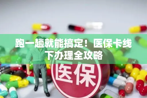 跑一趟就能搞定！医保卡线下办理全攻略